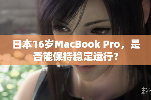 日本16岁MacBook Pro，是否能保持稳定运行？