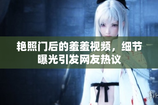 艳照门后的羞羞视频，细节曝光引发网友热议