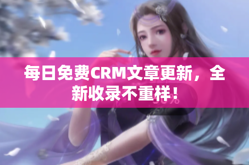 每日免费CRM文章更新，全新收录不重样！