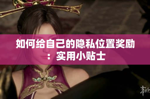 如何给自己的隐私位置奖励：实用小贴士