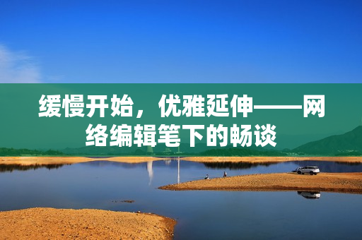 缓慢开始，优雅延伸——网络编辑笔下的畅谈