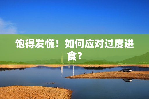 饱得发慌！如何应对过度进食？