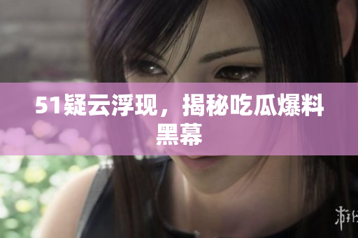 51疑云浮现，揭秘吃瓜爆料黑幕