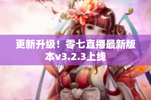 更新升级！零七直播最新版本v3.2.3上线