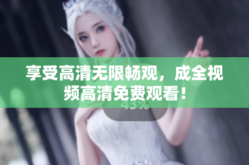 享受高清无限畅观，成全视频高清免费观看！