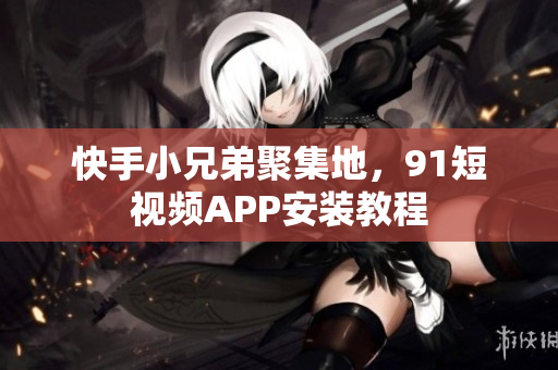 快手小兄弟聚集地，91短视频APP安装教程