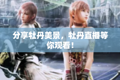 分享牡丹美景，牡丹直播等你观看！