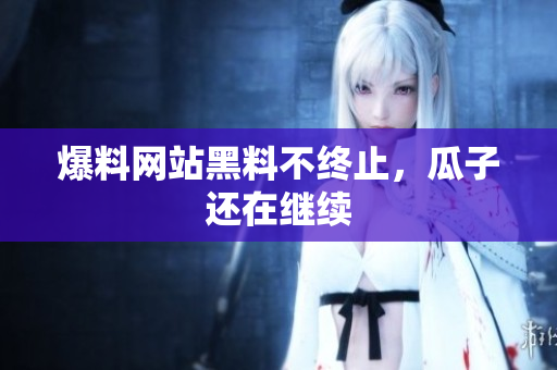 爆料网站黑料不终止，瓜子还在继续