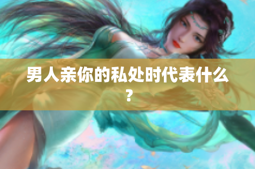 男人亲你的私处时代表什么？