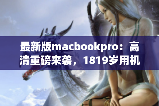 最新版macbookpro：高清重磅来袭，1819岁用机首选！