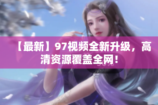 【最新】97视频全新升级，高清资源覆盖全网！