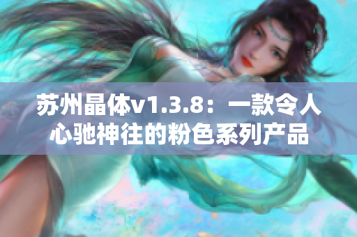 苏州晶体v1.3.8：一款令人心驰神往的粉色系列产品