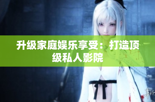 升级家庭娱乐享受：打造顶级私人影院