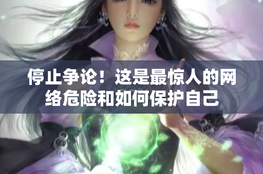 停止争论！这是最惊人的网络危险和如何保护自己