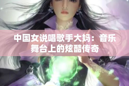 中国女说唱歌手大妈：音乐舞台上的炫酷传奇