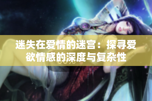 迷失在爱情的迷宫：探寻爱欲情感的深度与复杂性