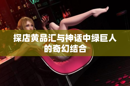 探店黄品汇与神话中绿巨人的奇幻结合