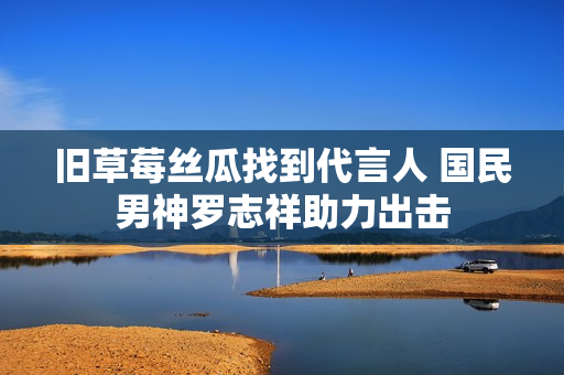 旧草莓丝瓜找到代言人 国民男神罗志祥助力出击