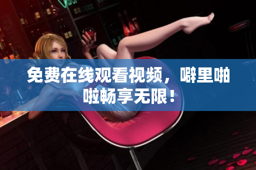 免费在线观看视频，噼里啪啦畅享无限！