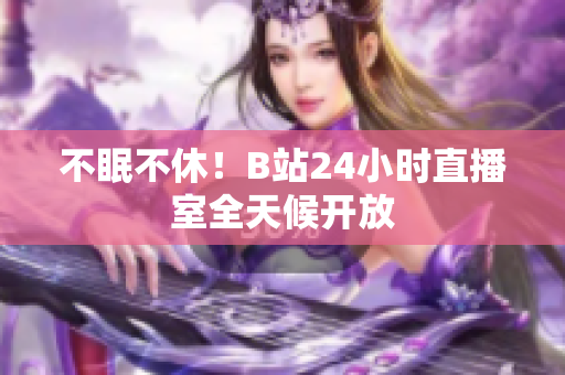 不眠不休！B站24小时直播室全天候开放