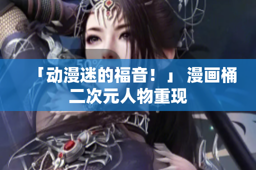 「动漫迷的福音！」 漫画桶二次元人物重现