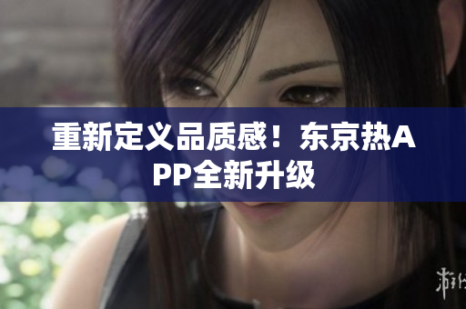 重新定义品质感！东京热APP全新升级