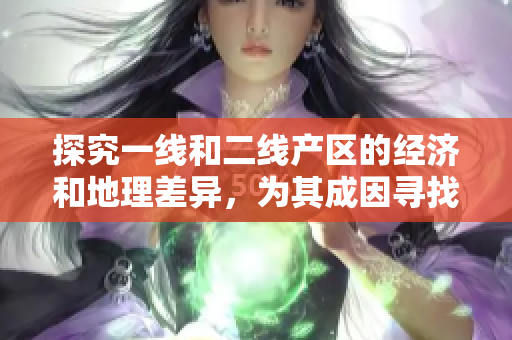 探究一线和二线产区的经济和地理差异，为其成因寻找答案