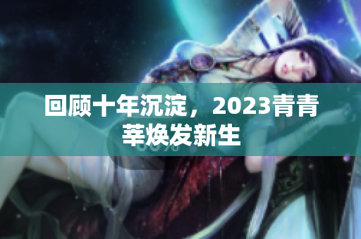 回顾十年沉淀，2023青青莘焕发新生