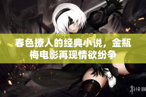 春色撩人的经典小说，金瓶梅电影再现情欲纷争