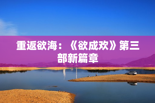 重返欲海：《欲成欢》第三部新篇章