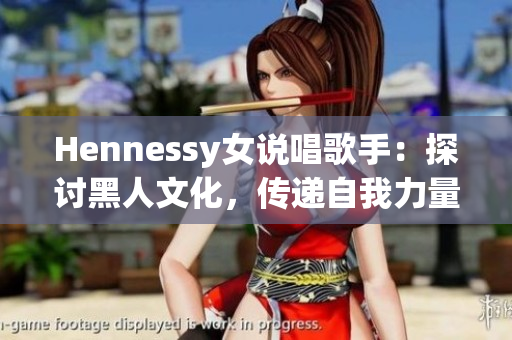 Hennessy女说唱歌手：探讨黑人文化，传递自我力量