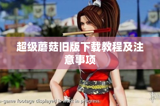 超级蘑菇旧版下载教程及注意事项