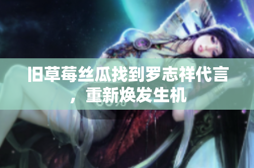 旧草莓丝瓜找到罗志祥代言，重新焕发生机