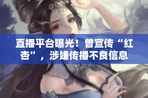 直播平台曝光！曾宣传“红杏”，涉嫌传播不良信息