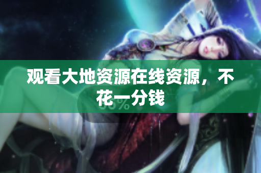 观看大地资源在线资源，不花一分钱