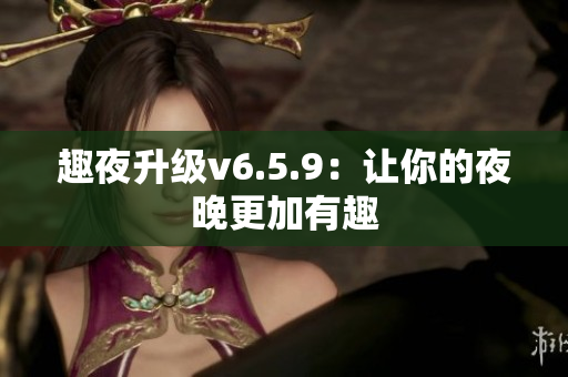 趣夜升级v6.5.9：让你的夜晚更加有趣