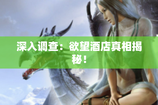 深入调查：欲望酒店真相揭秘！