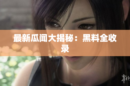 最新瓜闻大揭秘：黑料全收录