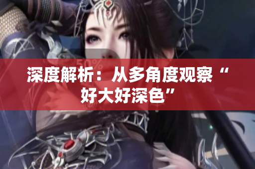 深度解析：从多角度观察“好大好深色”