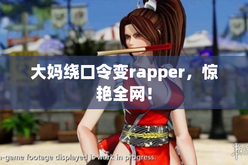 大妈绕口令变rapper，惊艳全网！