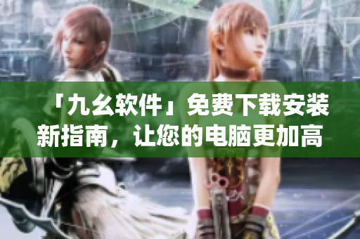 「九幺软件」免费下载安装新指南，让您的电脑更加高效！)