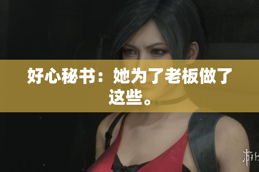 好心秘书：她为了老板做了这些。