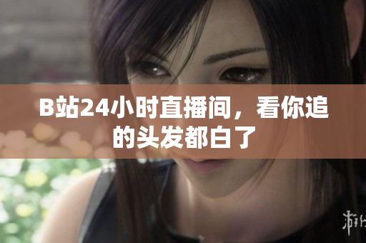 B站24小时直播间，看你追的头发都白了