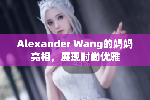 Alexander Wang的妈妈亮相，展现时尚优雅