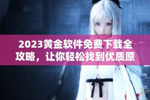 2023黄金软件免费下载全攻略，让你轻松找到优质原版软件