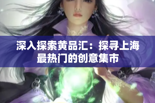 深入探索黄品汇：探寻上海最热门的创意集市