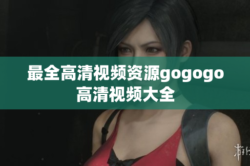 最全高清视频资源gogogo高清视频大全
