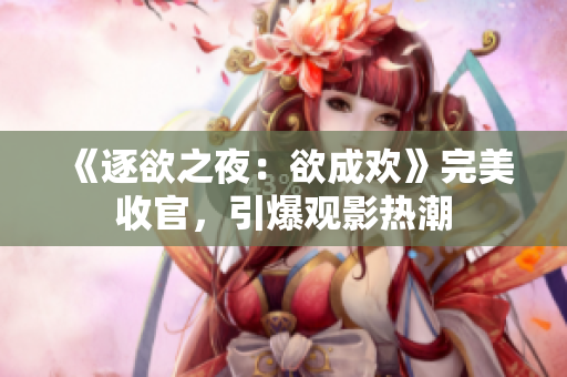 《逐欲之夜：欲成欢》完美收官，引爆观影热潮