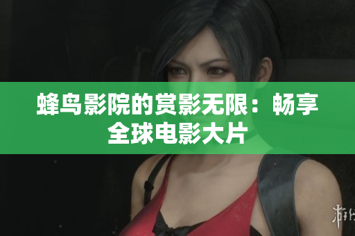 蜂鸟影院的赏影无限：畅享全球电影大片