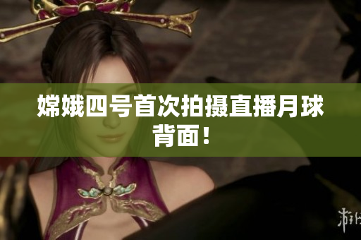 嫦娥四号首次拍摄直播月球背面！